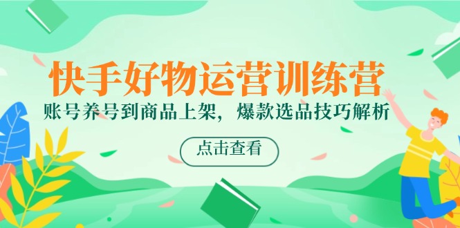 快手好物运营训练营，账号养号到商品上架，爆款选品技巧解析-928资源网