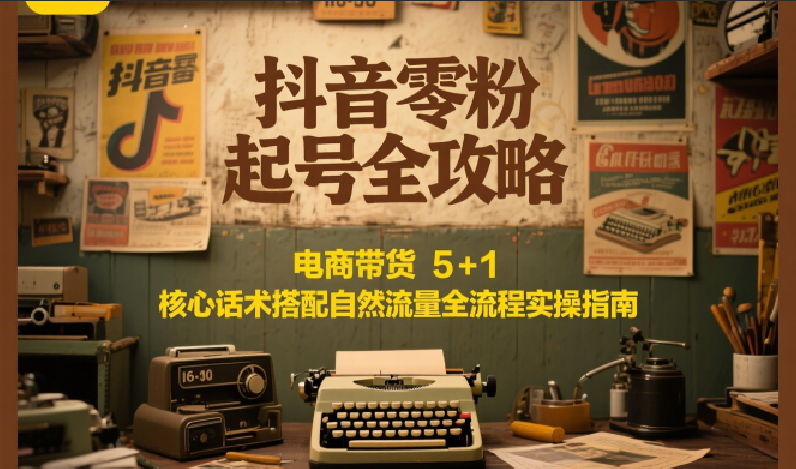 抖音零粉起号全攻略：电商带货 5+1 核心话术搭配自然流量全流程实操指南-928资源网