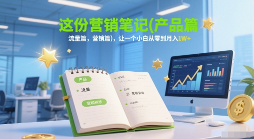 这份营销笔记(产品篇，流量篇，营销篇)，让一个小白从零到月入1W+-928资源网