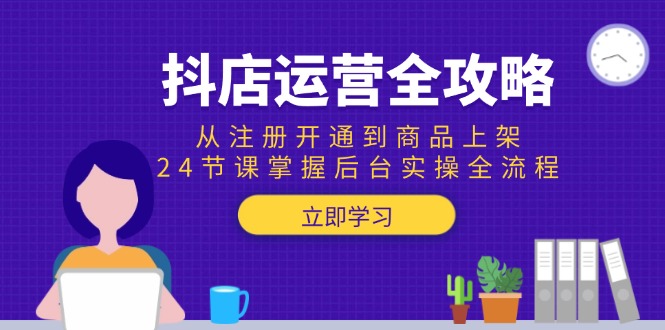 抖店运营全攻略：从注册开通到商品上架，24节课掌握后台实操全流程-928资源网