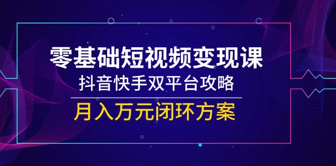 零基础短视频变现课，抖音快手双平台攻略，月入万元闭环方案-928资源网