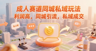 成人赛道同城私域玩法，利润高，同城引流，私域成交-928资源网