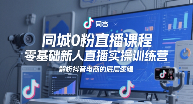 同城0粉直播课程，零基础新人直播实操训练营，解析抖音电商的底层逻辑-928资源网