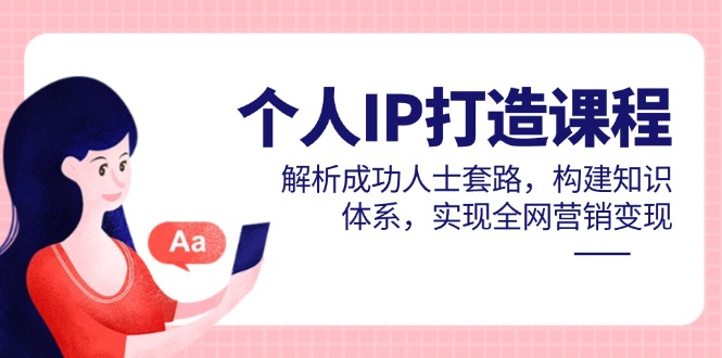 个人IP打造课程，解析成功人士套路，构建知识体系，实现全网营销变现-928资源网
