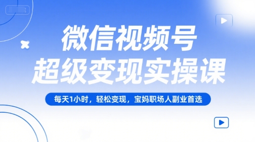 微信视频号超级变现实操课，每天1小时，轻松变现，宝妈职场人副业首选-928资源网