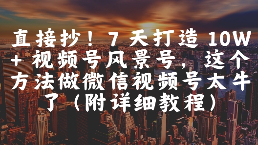 直接抄！7 天打造 10W + 视频号风景号，这个方法做微信视频号太牛了(附详细教程)-928资源网