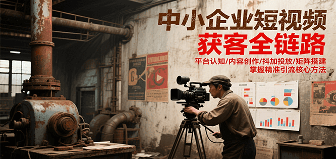 中小企业短视频获客全链路，平台认知/内容创作/抖加投放/矩阵搭建，精准引流核心方法-928资源网