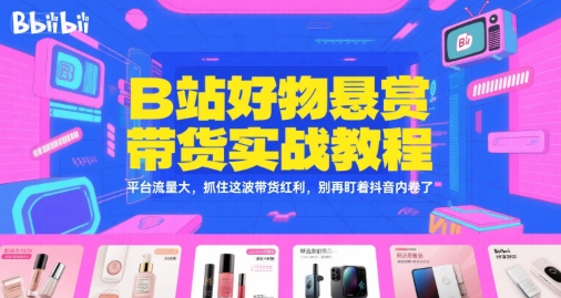 B站好物悬赏带货实战教程，平台流量大，抓住这波带货红利，别再盯着抖音内卷了-928资源网