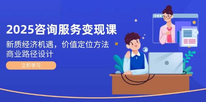 2025咨询服务变现课：新质经济机遇，价值定位方法，商业路径设计-928资源网