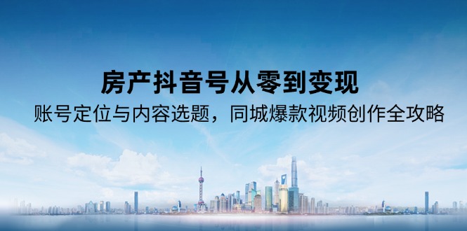 房产抖音号从零到变现，账号定位与内容选题，同城爆款视频创作全攻略-928资源网