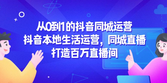 从0到1的抖音同城运营，抖音本地生活运营，同城直播，打造百万直播间-928资源网