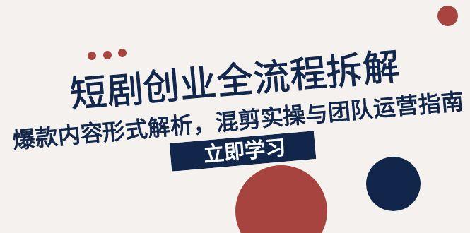 2025短剧创业全流程拆解，爆款内容形式解析，混剪实操与团队运营指南-928资源网