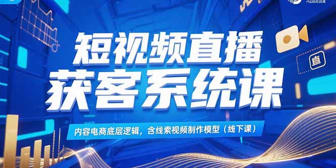 短视频直播获客系统课，内容电商底层逻辑，含线索视频制作模型(线下课-928资源网