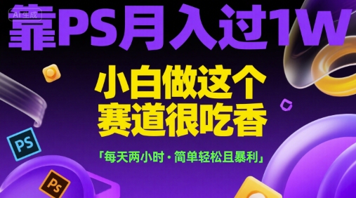 靠PS月入过1W，小白做这个赛道很吃香，每天两小时，简单轻松且暴利【揭秘】-928资源网