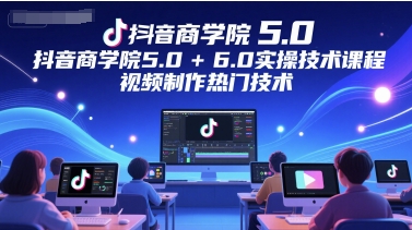 抖音商学院5.0+6.0实操技术课程，视频制作热门技术-928资源网