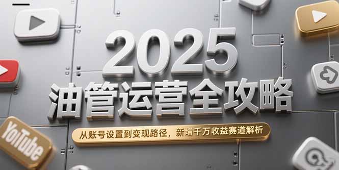 2025油管运营全攻略，从账号设置到变现路径，新增千万收益赛道解析-928资源网