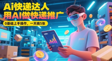 Ai快递达人，用AI做快递推广，0基础上手操作，一天搞5张-928资源网