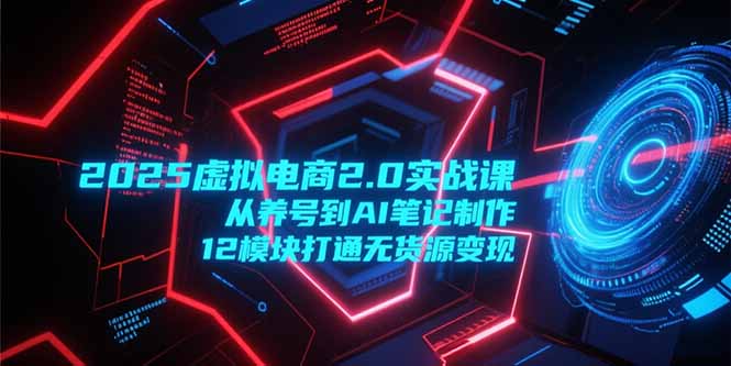 2025虚拟电商2.0实战课，从养号到AI笔记制作，12模块打通无货源变现-928资源网