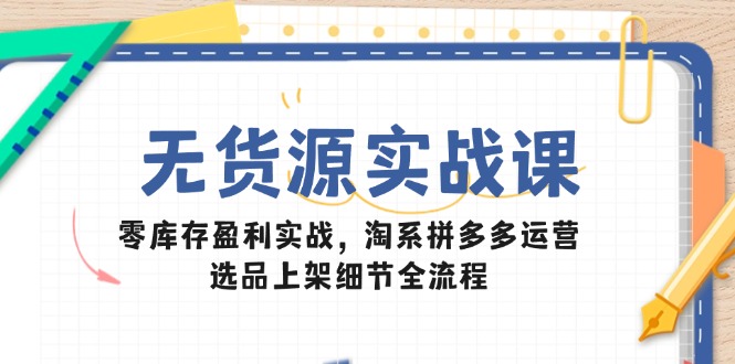 无货源实战课：零库存盈利实战，淘系拼多多运营，选品上架细节全流程-928资源网