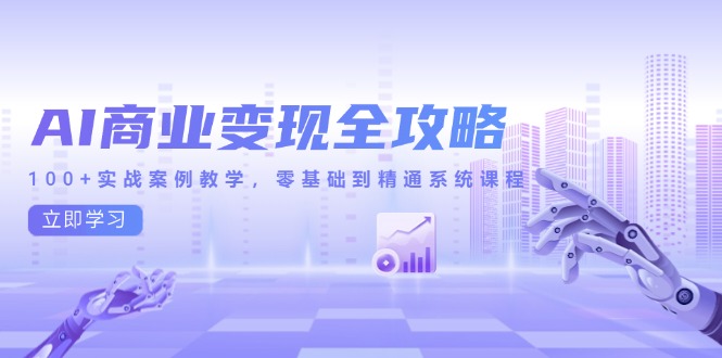 AI商业变现全攻略，100+实战案例教学，零基础到精通系统课程-928资源网