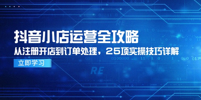 抖音小店运营全攻略，从注册开店到订单处理，25项实操技巧详解-928资源网
