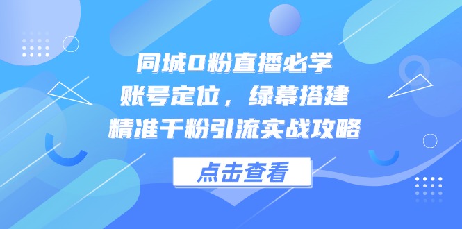 同城0粉直播必学，账号定位，绿幕搭建，精准千粉引流实战攻略-928资源网