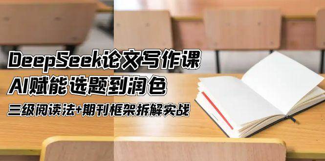 DeepSeek论文写作课，AI赋能选题到润色，三级阅读法+期刊框架拆解实战-928资源网