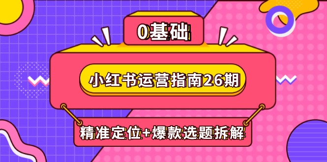 小红书运营指南26期：精准定位+爆款选题拆解,DeepSeek辅助创作与电商变现-928资源网
