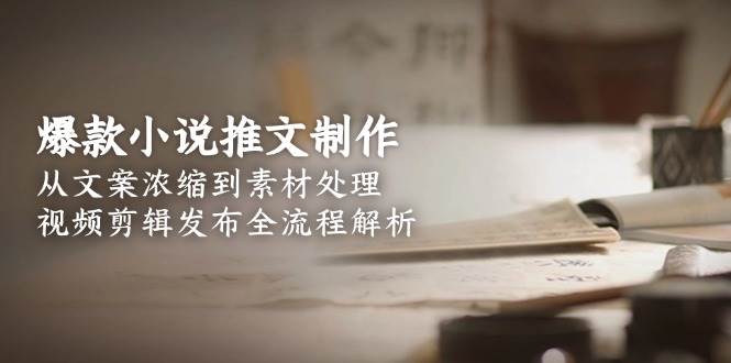 爆款小说推文制作，从文案浓缩到素材处理，视频剪辑发布全流程解析-928资源网