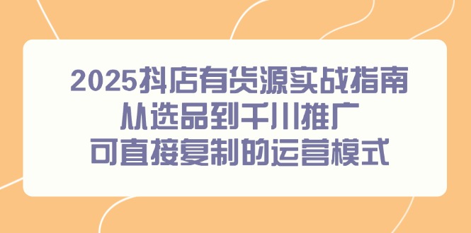 2025抖店有货源实战指南，从选品到千川推广，可直接复制的运营模式-928资源网