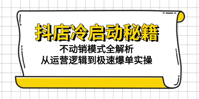 抖店冷启动秘籍：不动销模式全解析，从运营逻辑到极速爆单实操-928资源网