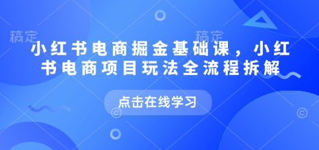小红书电商掘金课，小红书电商项目玩法全流程拆解(更新5月)-928资源网