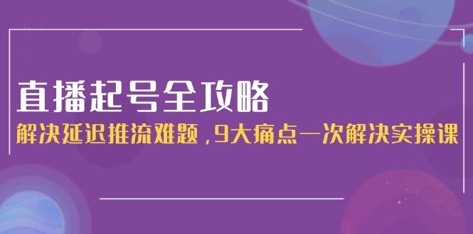 直播起号全攻略：解决延迟推流难题，9大痛点一次解决实操课-928资源网
