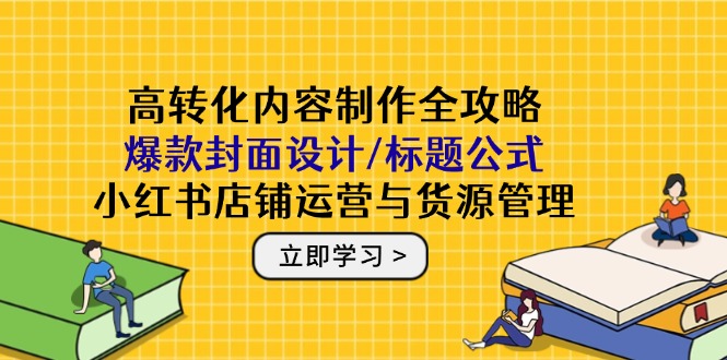 高转化内容制作全攻略：爆款封面设计/标题公式，小红书店铺运营与货源管理-928资源网