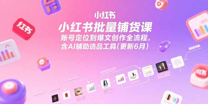 小红书批量铺货课，账号定位到爆文创作全流程，含AI辅助选品工具(更新6月-928资源网