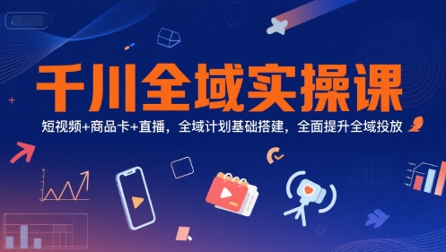 千川全域实操课，短视频+商品卡+直播，全域计划基础搭建，全面提升全域投放-928资源网