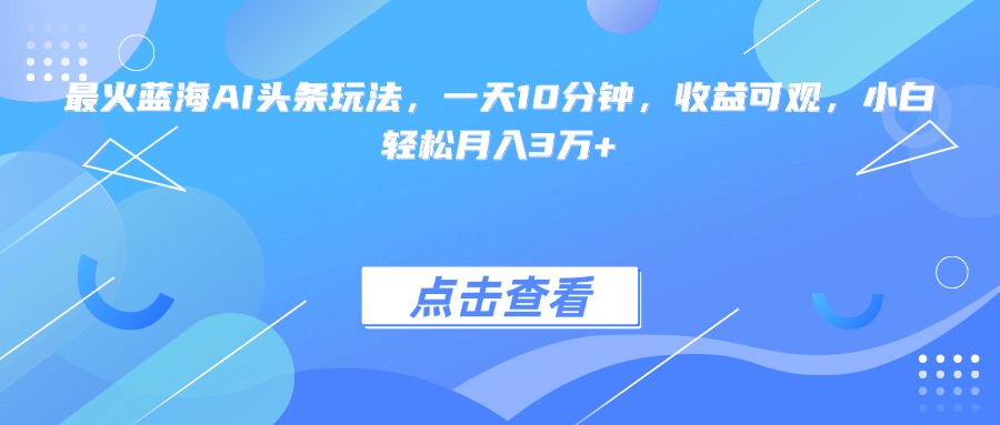 最火蓝海AI头条玩法，一天10分钟，收益可观，小白轻松月入3万+-928资源网