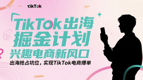TikTok出海掘金计划，兴趣电商新风口，出海抢占坑位，实现TikTok电商爆单-928资源网