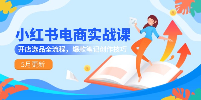 小红书电商实战课-5月更新，开店选品全流程，爆款笔记创作技巧-928资源网