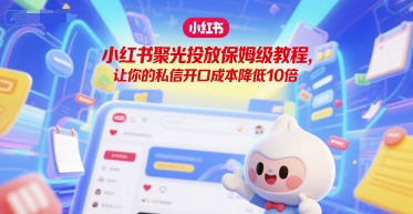 小红书聚光投放保姆级教程，让你的私信开口成本降低10倍-928资源网