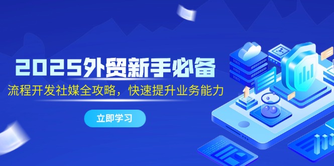 2025外贸新手必备，流程开发社媒全攻略，快速提升业务能力-928资源网