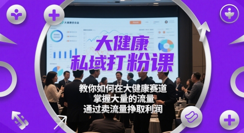 大健康私域打粉课，​教你如何在大健康赛道，掌握大量的流量，通过卖流量挣取利润-928资源网