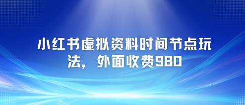 小红书虚拟资料时间节点玩法，外面收费980【附带项目教程】-928资源网