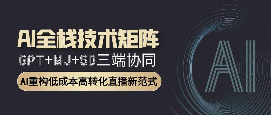AI全栈技术矩阵：GPT+MJ+SD三端协同，AI重构低成本高转化直播新范式-928资源网