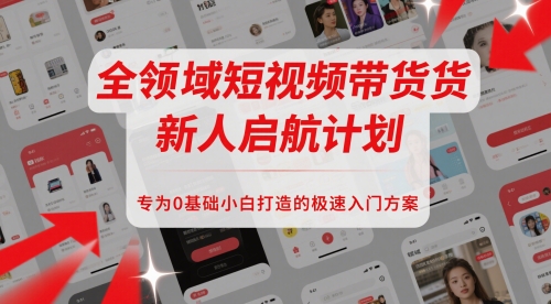 全领域短视频带货新人启航计划，专为0基础小白打造的极速入门方案-928资源网