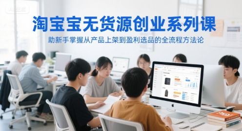 淘宝无货源创业系列课，助新手掌握从产品上架到盈利选品的全流程方法论-928资源网