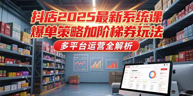 抖店2025最新系统课，爆单策略加阶梯券玩法，多平台运营全解析-928资源网