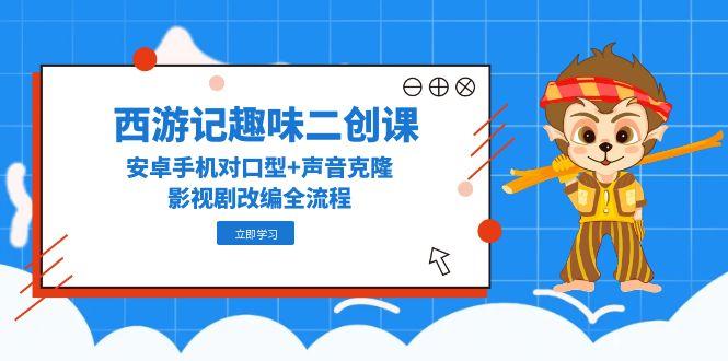 西游记趣味二创课，安卓手机对口型+声音克隆，影视剧改编全流程-928资源网