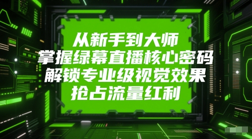 从新手到大师，掌握绿幕直播核心密码，解锁专业级视觉效果，抢占流量红利-928资源网
