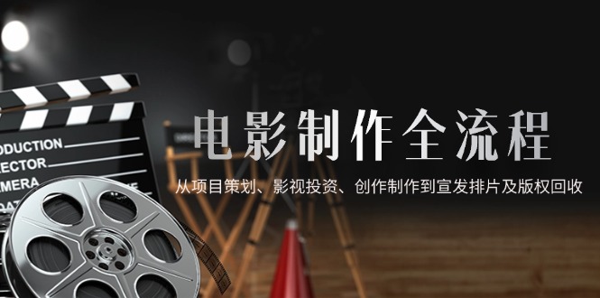 电影制作全流程，从项目策划、影视投资、创作制作到宣发排片及版权回收-928资源网